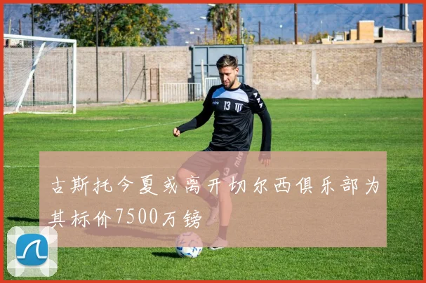 古斯托今夏或离开切尔西俱乐部为其标价7500万镑