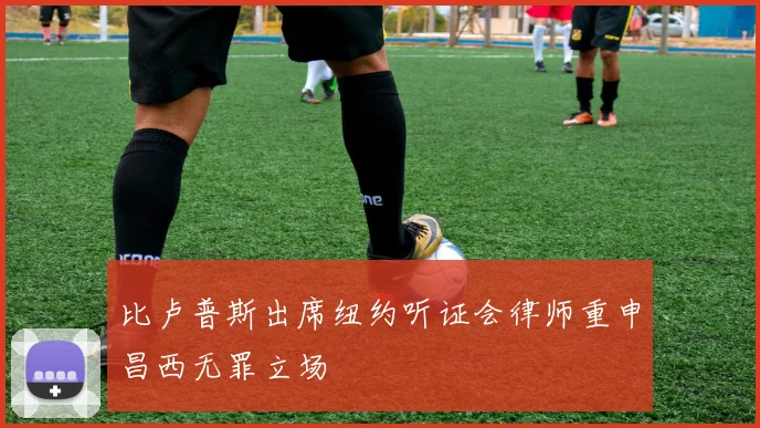 比卢普斯出席纽约听证会律师重申昌西无罪立场