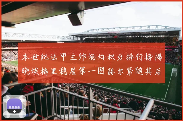 本世纪法甲主帅场均积分排行榜揭晓埃梅里稳居第一图赫尔紧随其后