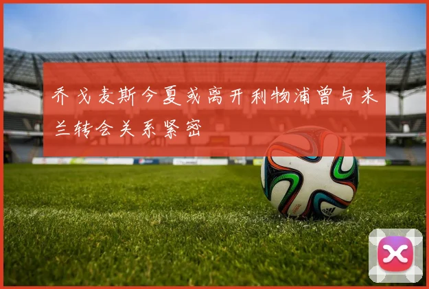 乔戈麦斯今夏或离开利物浦曾与米兰转会关系紧密