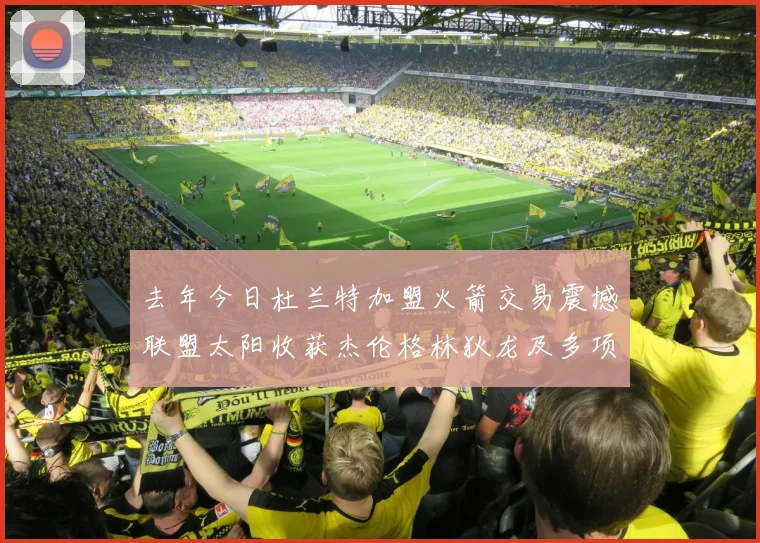去年今日杜兰特加盟火箭交易震撼联盟太阳收获杰伦格林狄龙及多项选秀权