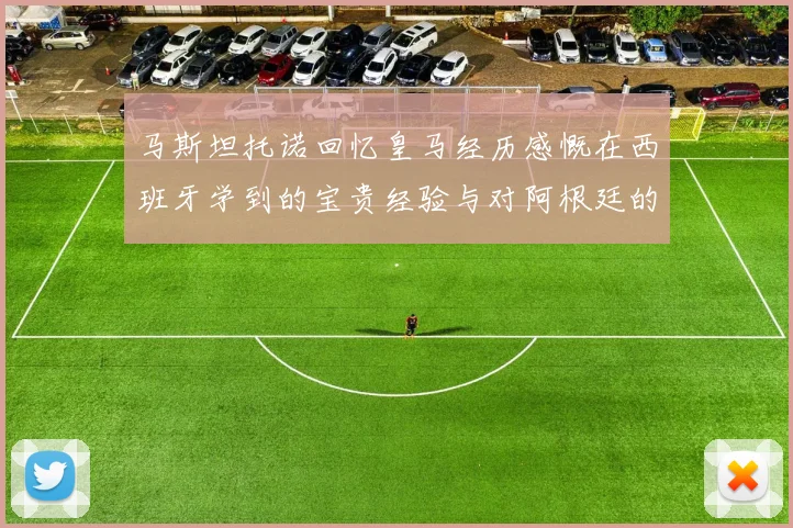 马斯坦托诺回忆皇马经历感慨在西班牙学到的宝贵经验与对阿根廷的思念