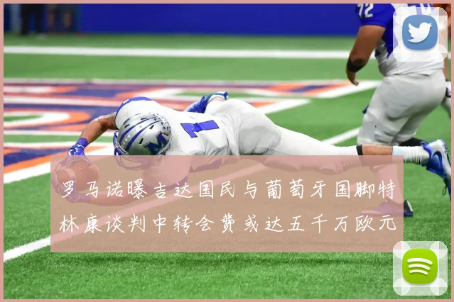 罗马诺曝吉达国民与葡萄牙国脚特林康谈判中转会费或达五千万欧元
