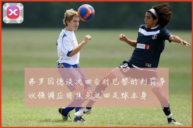 弗罗因德谈次回合对巴黎的判罚争议强调应将焦点放回足球本身