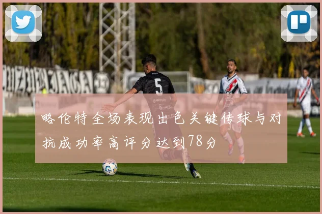 略伦特全场表现出色关键传球与对抗成功率高评分达到78分