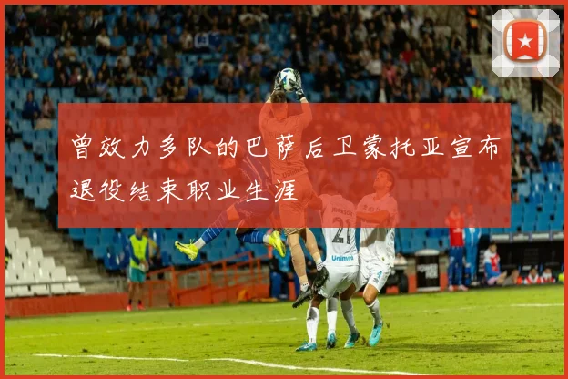曾效力多队的巴萨后卫蒙托亚宣布退役结束职业生涯